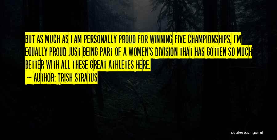 Trish Stratus Quotes: But As Much As I Am Personally Proud For Winning Five Championships, I'm Equally Proud Just Being Part Of A