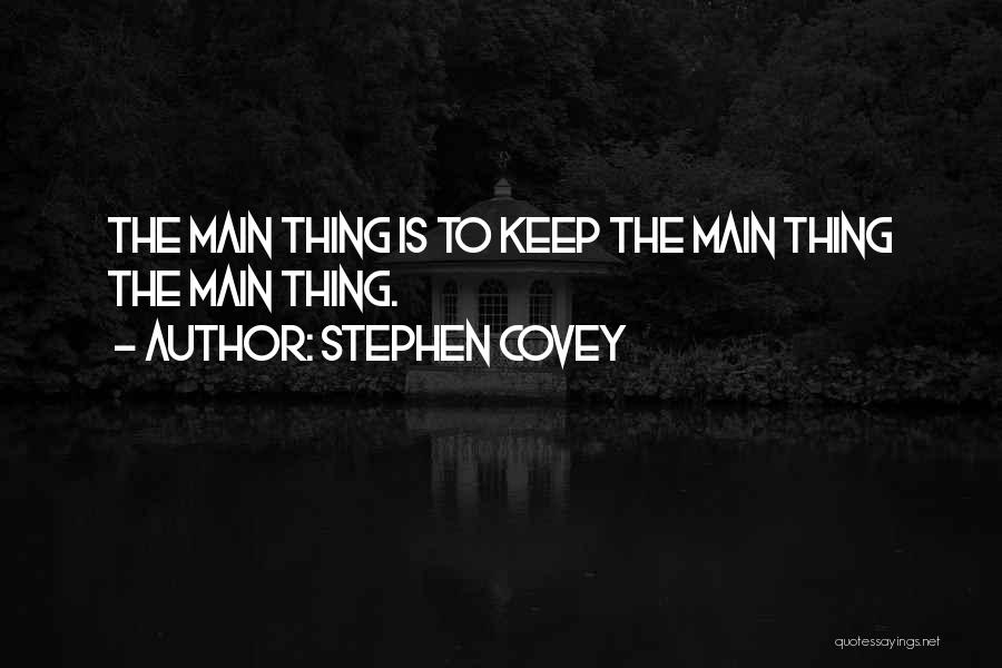 Stephen Covey Quotes: The Main Thing Is To Keep The Main Thing The Main Thing.