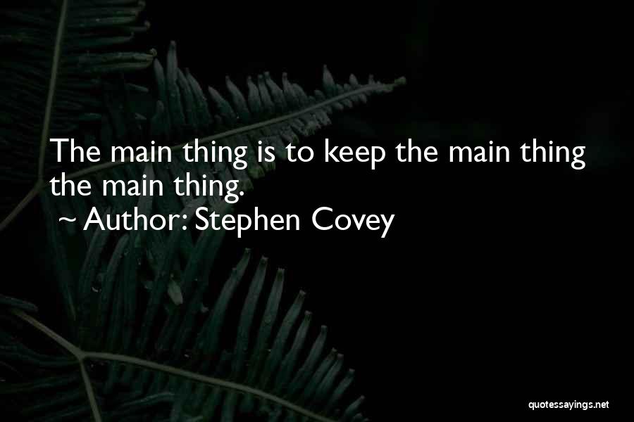 Stephen Covey Quotes: The Main Thing Is To Keep The Main Thing The Main Thing.