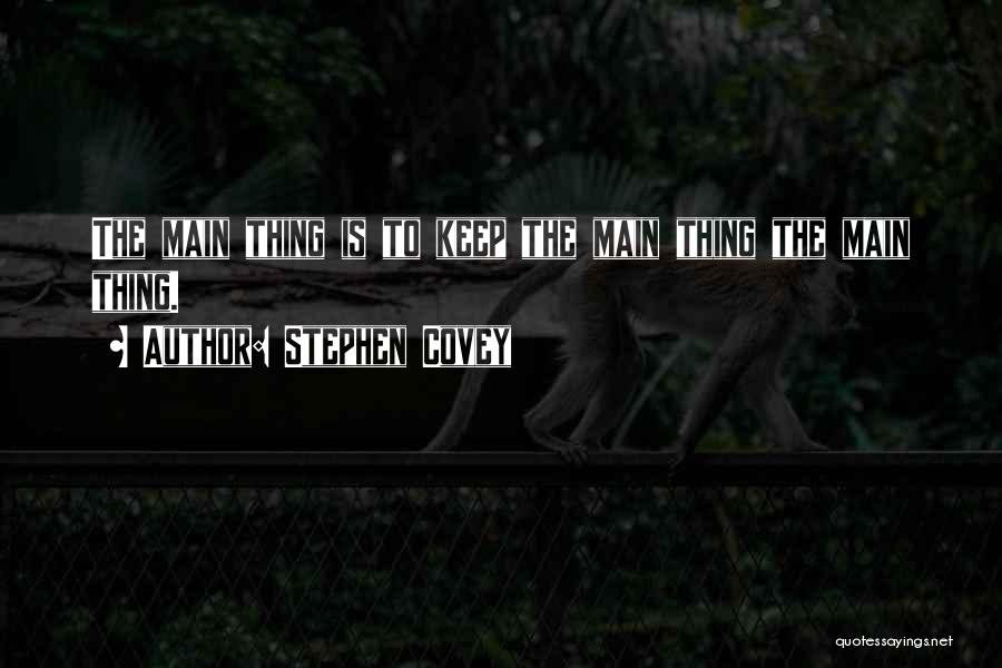 Stephen Covey Quotes: The Main Thing Is To Keep The Main Thing The Main Thing.