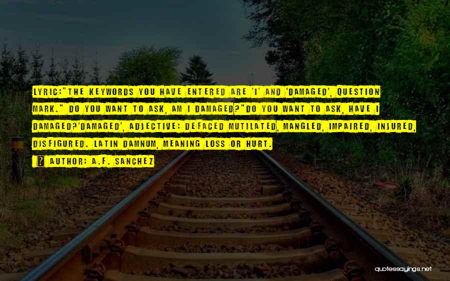 A.F. Sanchez Quotes: Lyric:the Keywords You Have Entered Are 'i' And 'damaged', Question Mark. Do You Want To Ask, Am I Damaged?do You
