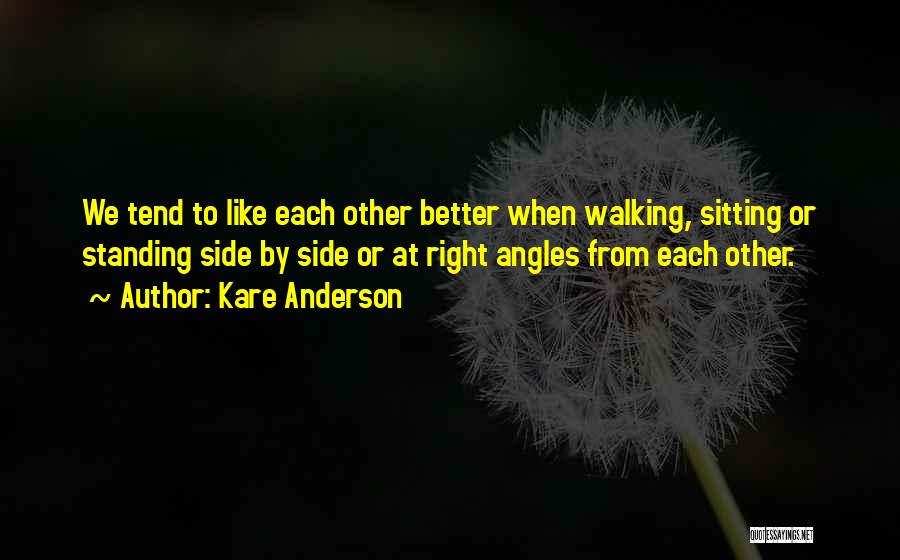 Kare Anderson Quotes: We Tend To Like Each Other Better When Walking, Sitting Or Standing Side By Side Or At Right Angles From