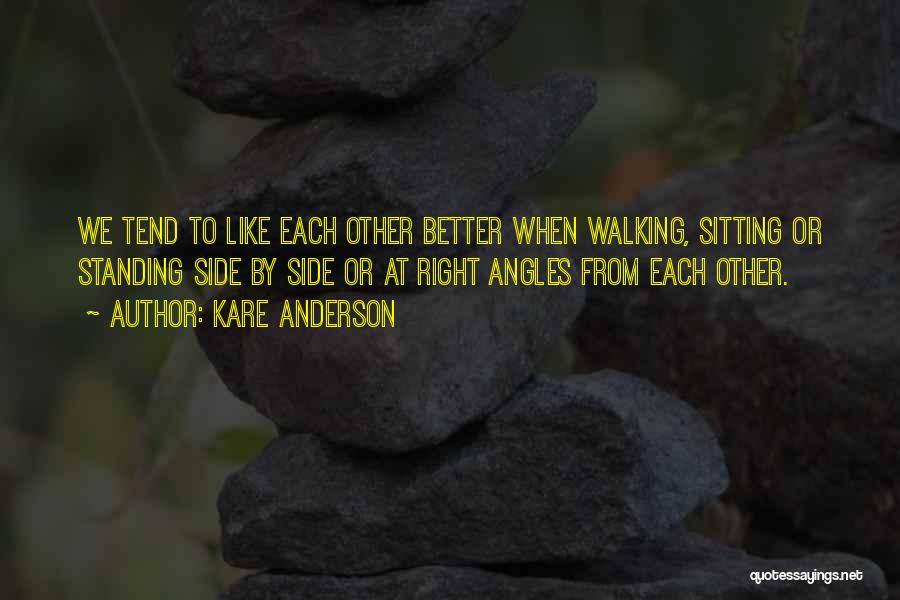 Kare Anderson Quotes: We Tend To Like Each Other Better When Walking, Sitting Or Standing Side By Side Or At Right Angles From