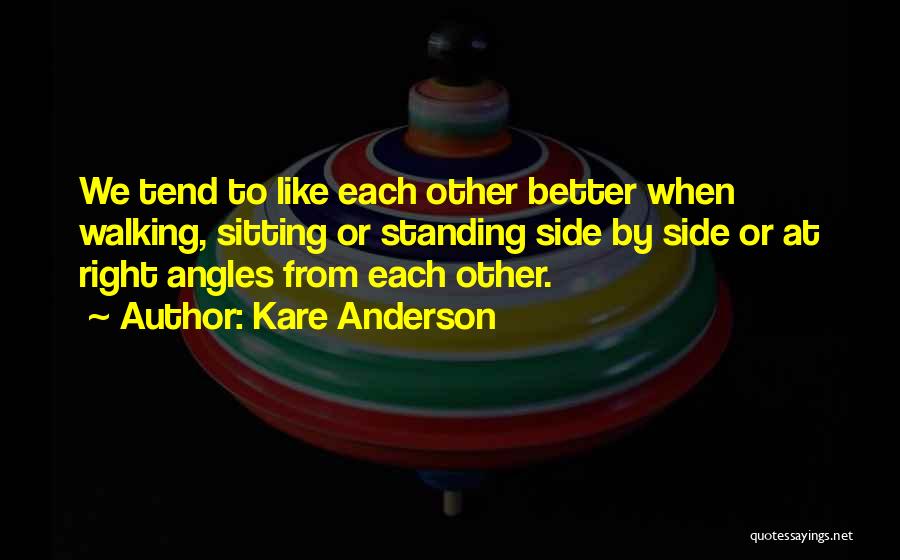 Kare Anderson Quotes: We Tend To Like Each Other Better When Walking, Sitting Or Standing Side By Side Or At Right Angles From