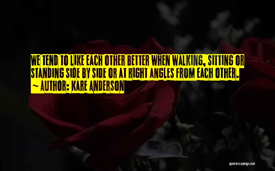 Kare Anderson Quotes: We Tend To Like Each Other Better When Walking, Sitting Or Standing Side By Side Or At Right Angles From