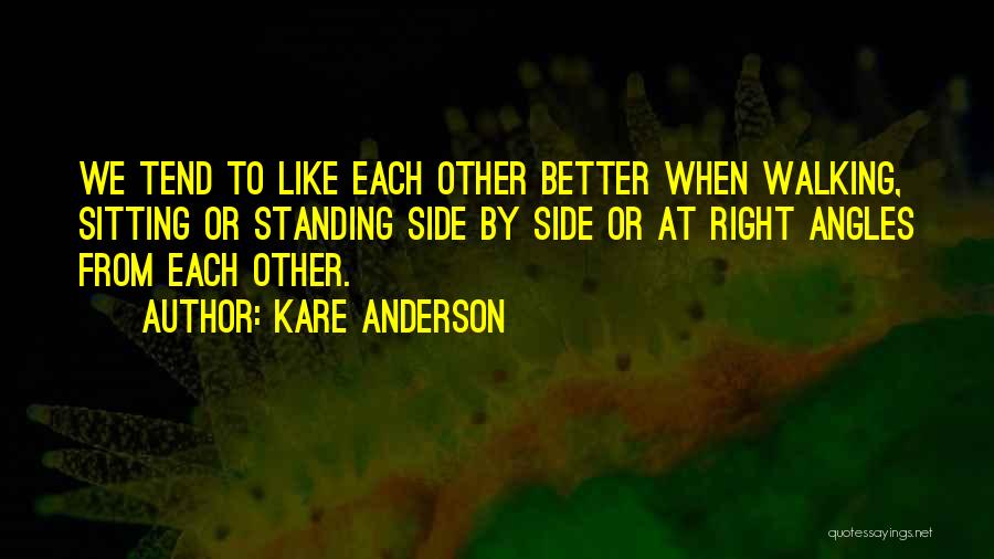 Kare Anderson Quotes: We Tend To Like Each Other Better When Walking, Sitting Or Standing Side By Side Or At Right Angles From