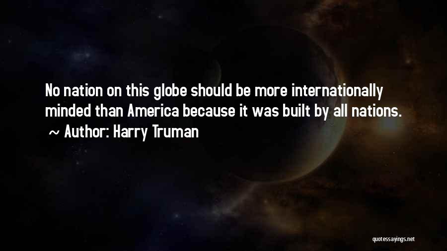Harry Truman Quotes: No Nation On This Globe Should Be More Internationally Minded Than America Because It Was Built By All Nations.