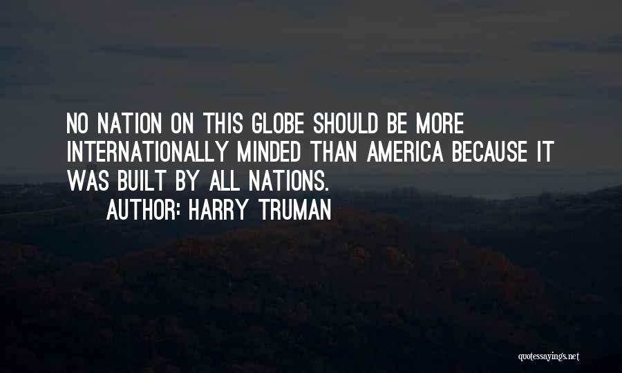 Harry Truman Quotes: No Nation On This Globe Should Be More Internationally Minded Than America Because It Was Built By All Nations.