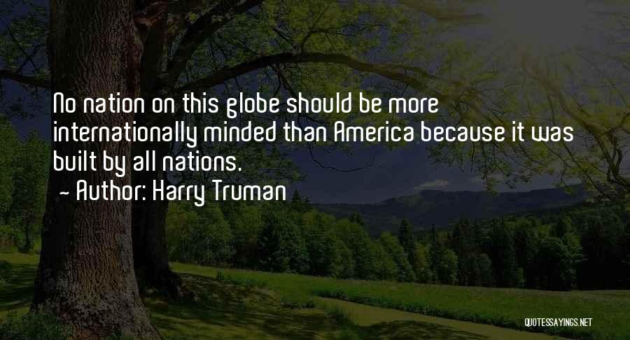 Harry Truman Quotes: No Nation On This Globe Should Be More Internationally Minded Than America Because It Was Built By All Nations.