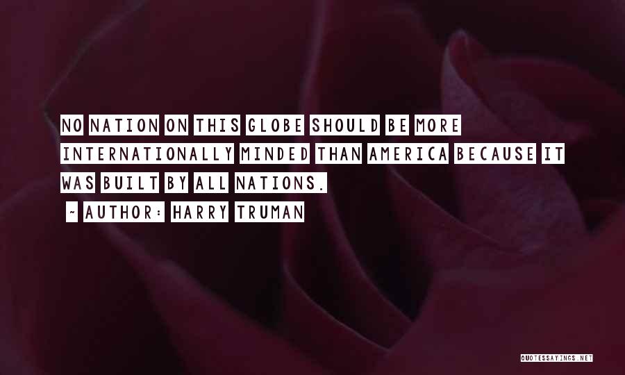 Harry Truman Quotes: No Nation On This Globe Should Be More Internationally Minded Than America Because It Was Built By All Nations.