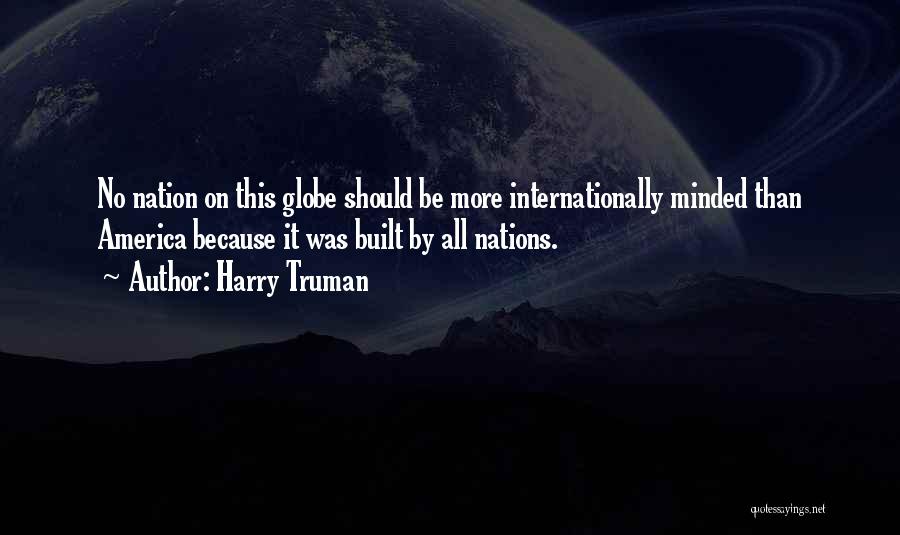 Harry Truman Quotes: No Nation On This Globe Should Be More Internationally Minded Than America Because It Was Built By All Nations.