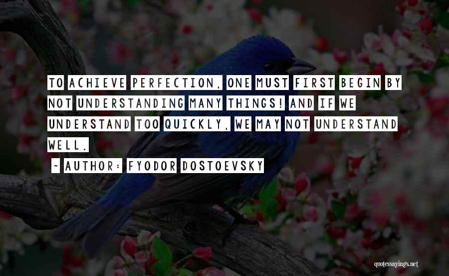 Fyodor Dostoevsky Quotes: To Achieve Perfection, One Must First Begin By Not Understanding Many Things! And If We Understand Too Quickly, We May