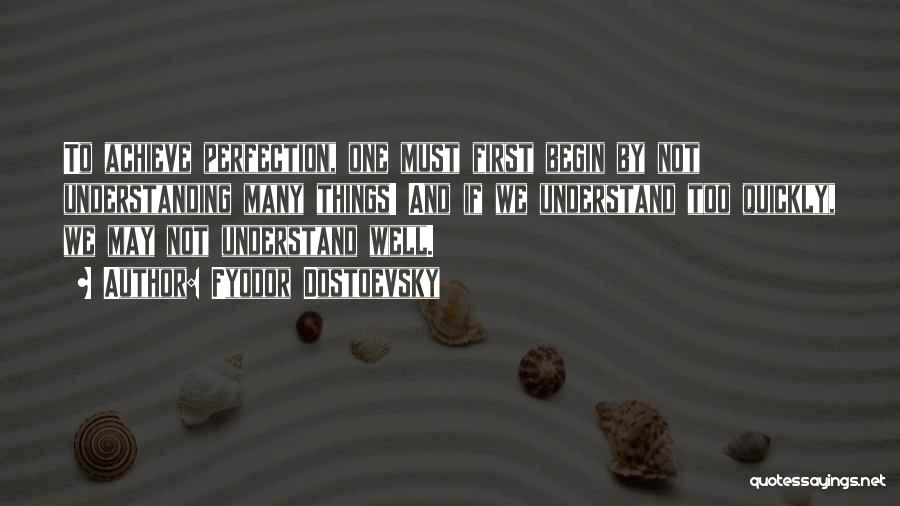 Fyodor Dostoevsky Quotes: To Achieve Perfection, One Must First Begin By Not Understanding Many Things! And If We Understand Too Quickly, We May