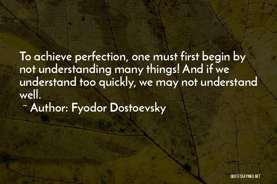 Fyodor Dostoevsky Quotes: To Achieve Perfection, One Must First Begin By Not Understanding Many Things! And If We Understand Too Quickly, We May