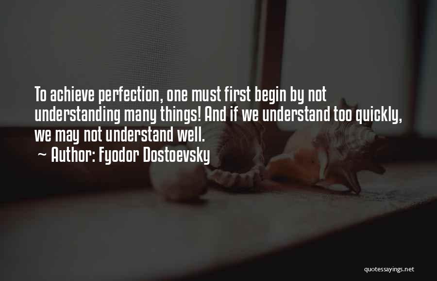 Fyodor Dostoevsky Quotes: To Achieve Perfection, One Must First Begin By Not Understanding Many Things! And If We Understand Too Quickly, We May