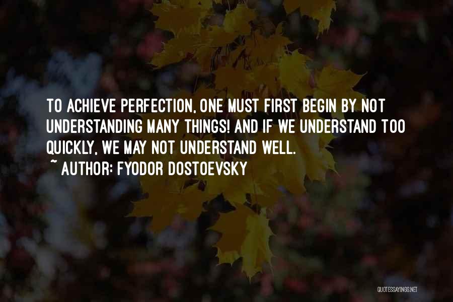Fyodor Dostoevsky Quotes: To Achieve Perfection, One Must First Begin By Not Understanding Many Things! And If We Understand Too Quickly, We May
