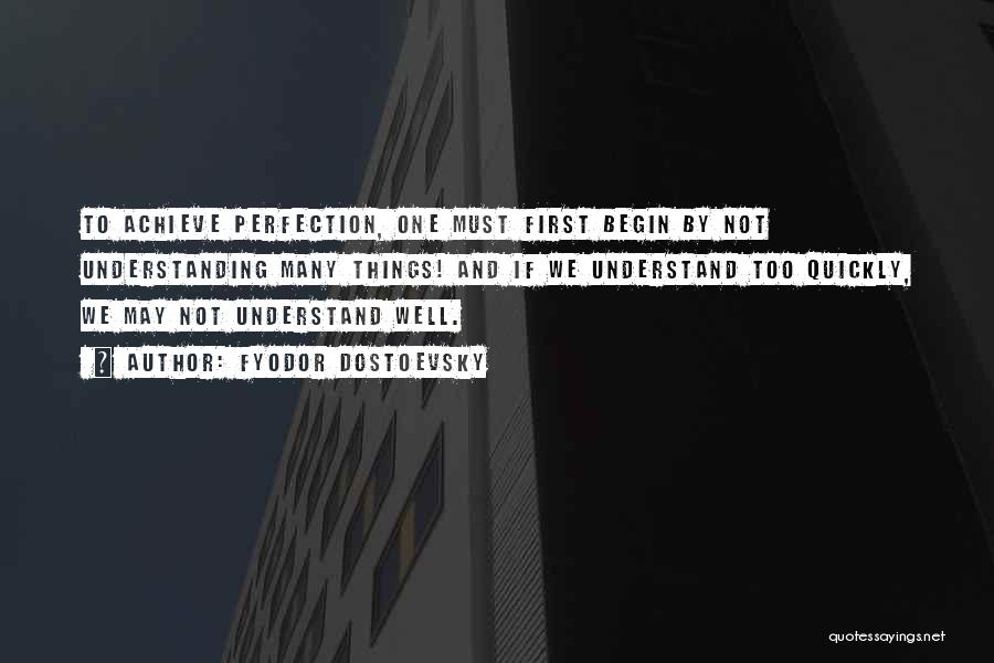 Fyodor Dostoevsky Quotes: To Achieve Perfection, One Must First Begin By Not Understanding Many Things! And If We Understand Too Quickly, We May