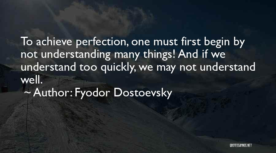 Fyodor Dostoevsky Quotes: To Achieve Perfection, One Must First Begin By Not Understanding Many Things! And If We Understand Too Quickly, We May