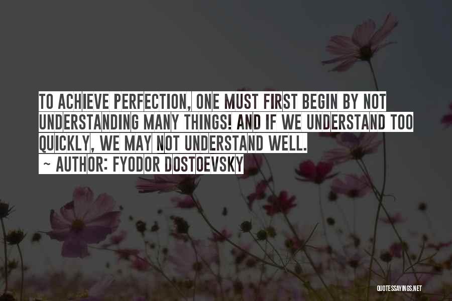 Fyodor Dostoevsky Quotes: To Achieve Perfection, One Must First Begin By Not Understanding Many Things! And If We Understand Too Quickly, We May