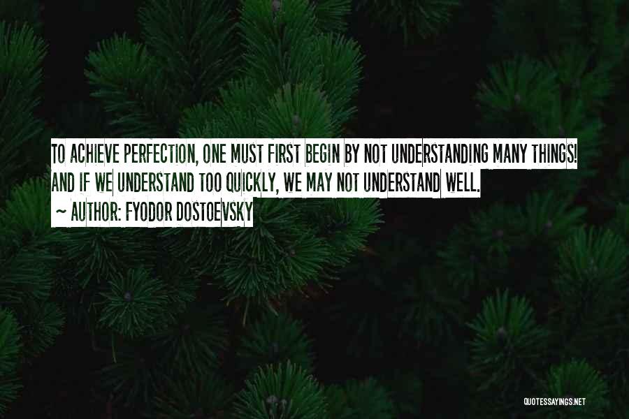 Fyodor Dostoevsky Quotes: To Achieve Perfection, One Must First Begin By Not Understanding Many Things! And If We Understand Too Quickly, We May