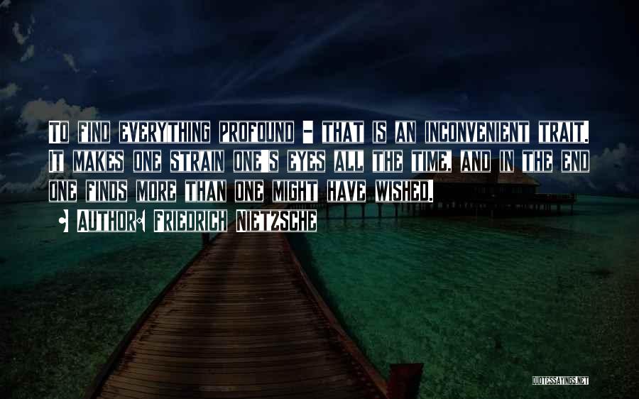 Friedrich Nietzsche Quotes: To Find Everything Profound - That Is An Inconvenient Trait. It Makes One Strain One's Eyes All The Time, And