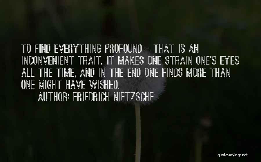 Friedrich Nietzsche Quotes: To Find Everything Profound - That Is An Inconvenient Trait. It Makes One Strain One's Eyes All The Time, And