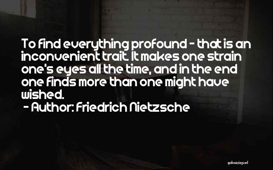 Friedrich Nietzsche Quotes: To Find Everything Profound - That Is An Inconvenient Trait. It Makes One Strain One's Eyes All The Time, And