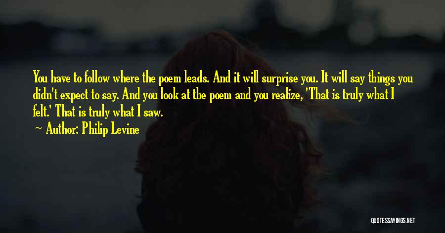 Philip Levine Quotes: You Have To Follow Where The Poem Leads. And It Will Surprise You. It Will Say Things You Didn't Expect