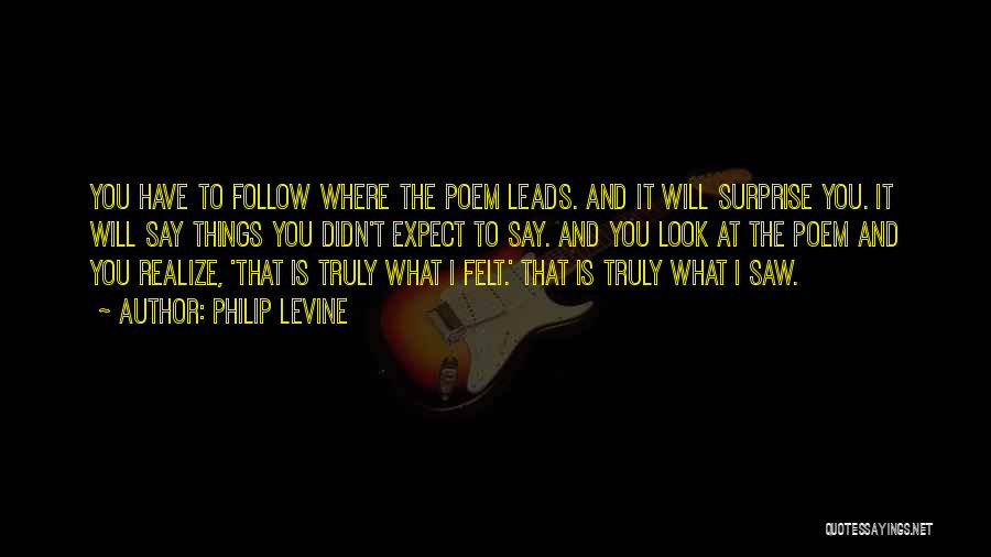 Philip Levine Quotes: You Have To Follow Where The Poem Leads. And It Will Surprise You. It Will Say Things You Didn't Expect