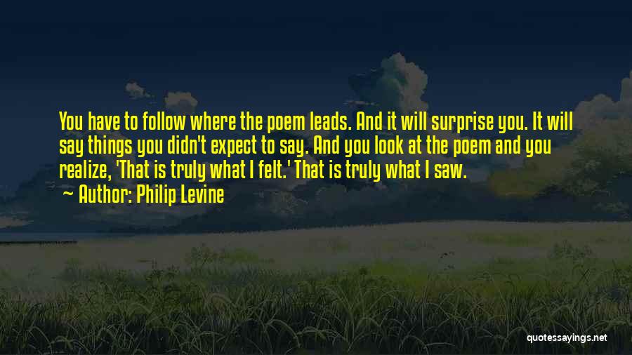 Philip Levine Quotes: You Have To Follow Where The Poem Leads. And It Will Surprise You. It Will Say Things You Didn't Expect