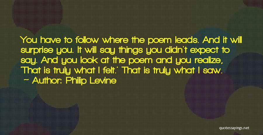 Philip Levine Quotes: You Have To Follow Where The Poem Leads. And It Will Surprise You. It Will Say Things You Didn't Expect