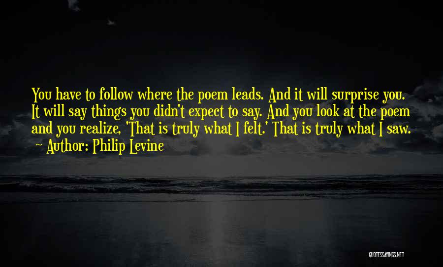 Philip Levine Quotes: You Have To Follow Where The Poem Leads. And It Will Surprise You. It Will Say Things You Didn't Expect