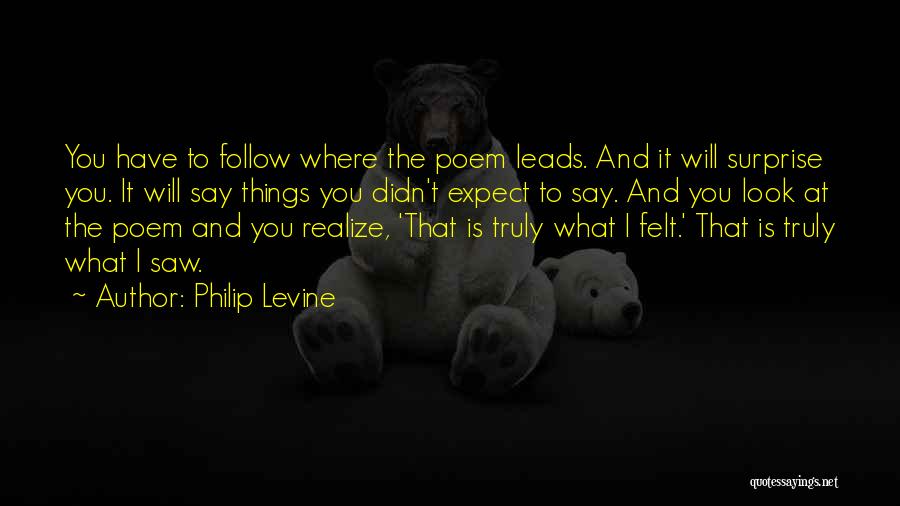 Philip Levine Quotes: You Have To Follow Where The Poem Leads. And It Will Surprise You. It Will Say Things You Didn't Expect