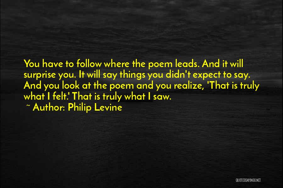 Philip Levine Quotes: You Have To Follow Where The Poem Leads. And It Will Surprise You. It Will Say Things You Didn't Expect