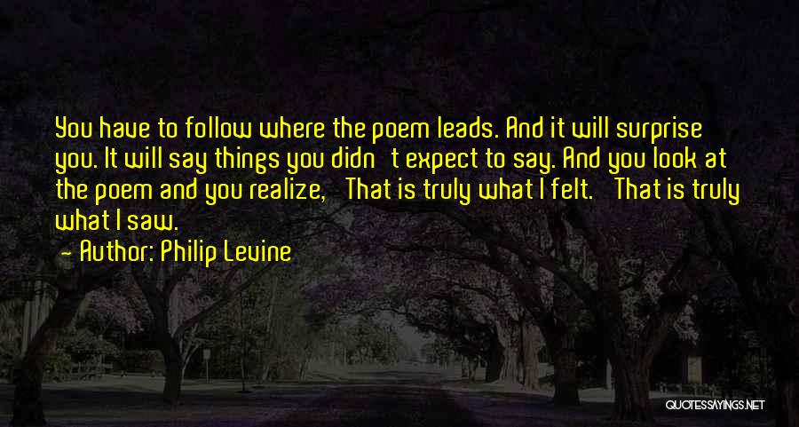 Philip Levine Quotes: You Have To Follow Where The Poem Leads. And It Will Surprise You. It Will Say Things You Didn't Expect