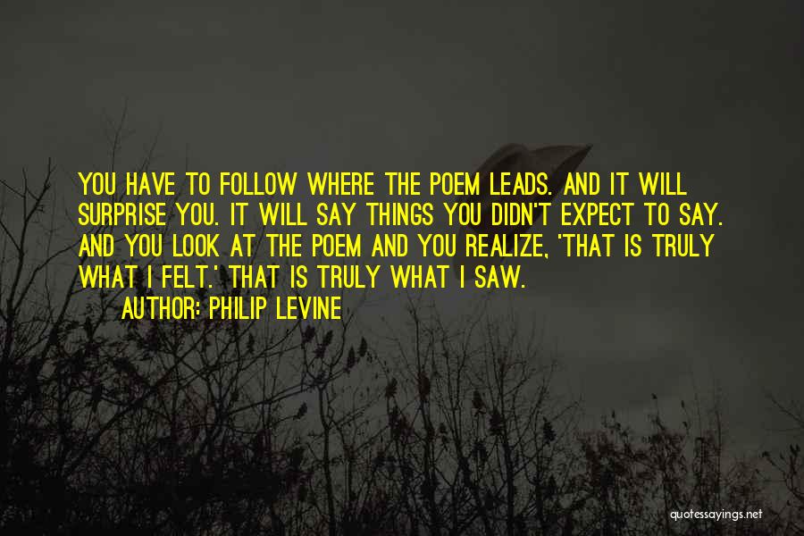 Philip Levine Quotes: You Have To Follow Where The Poem Leads. And It Will Surprise You. It Will Say Things You Didn't Expect