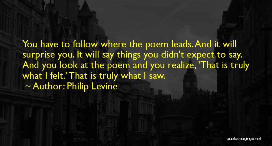 Philip Levine Quotes: You Have To Follow Where The Poem Leads. And It Will Surprise You. It Will Say Things You Didn't Expect