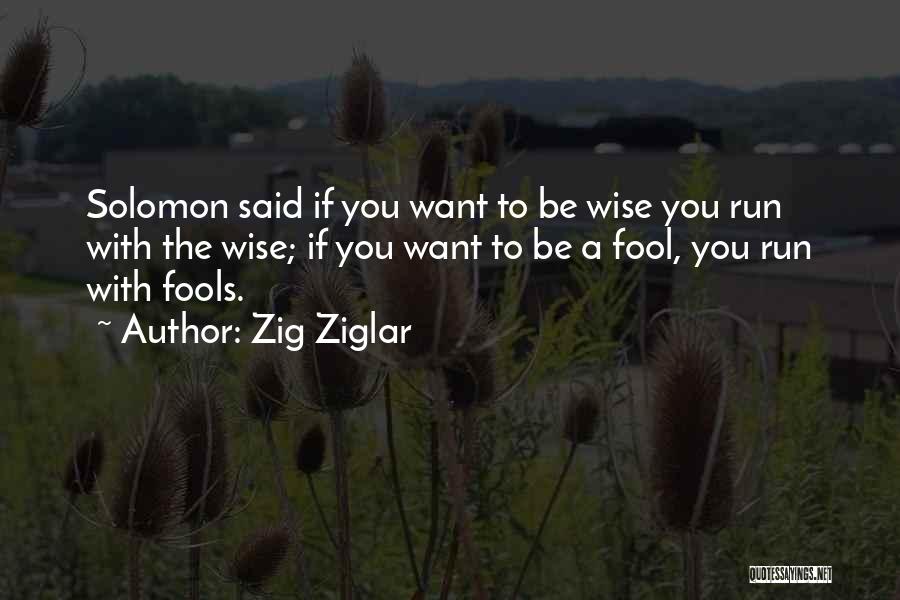 Zig Ziglar Quotes: Solomon Said If You Want To Be Wise You Run With The Wise; If You Want To Be A Fool,