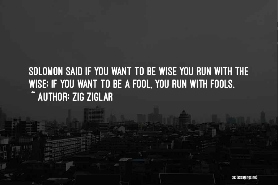 Zig Ziglar Quotes: Solomon Said If You Want To Be Wise You Run With The Wise; If You Want To Be A Fool,