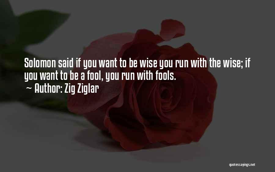 Zig Ziglar Quotes: Solomon Said If You Want To Be Wise You Run With The Wise; If You Want To Be A Fool,