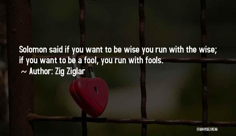 Zig Ziglar Quotes: Solomon Said If You Want To Be Wise You Run With The Wise; If You Want To Be A Fool,