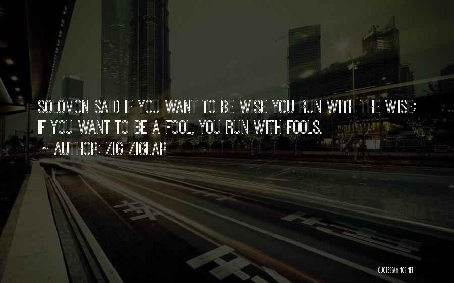 Zig Ziglar Quotes: Solomon Said If You Want To Be Wise You Run With The Wise; If You Want To Be A Fool,