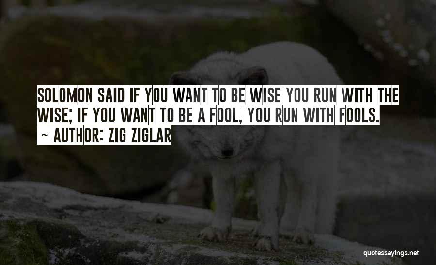 Zig Ziglar Quotes: Solomon Said If You Want To Be Wise You Run With The Wise; If You Want To Be A Fool,