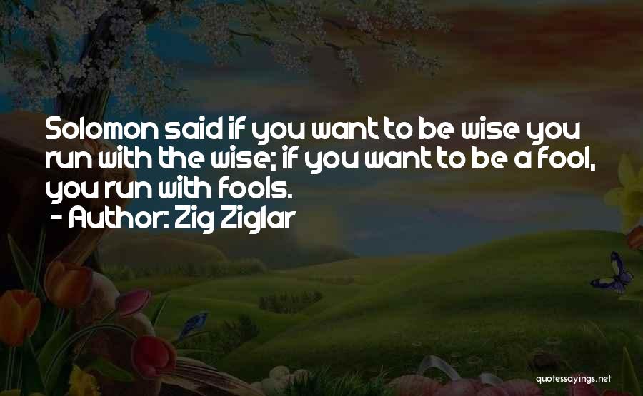 Zig Ziglar Quotes: Solomon Said If You Want To Be Wise You Run With The Wise; If You Want To Be A Fool,