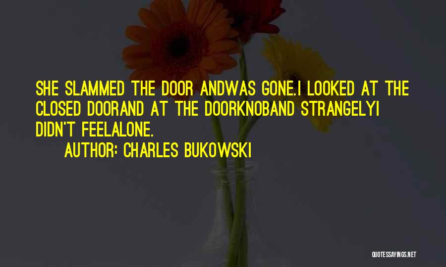 Charles Bukowski Quotes: She Slammed The Door Andwas Gone.i Looked At The Closed Doorand At The Doorknoband Strangelyi Didn't Feelalone.