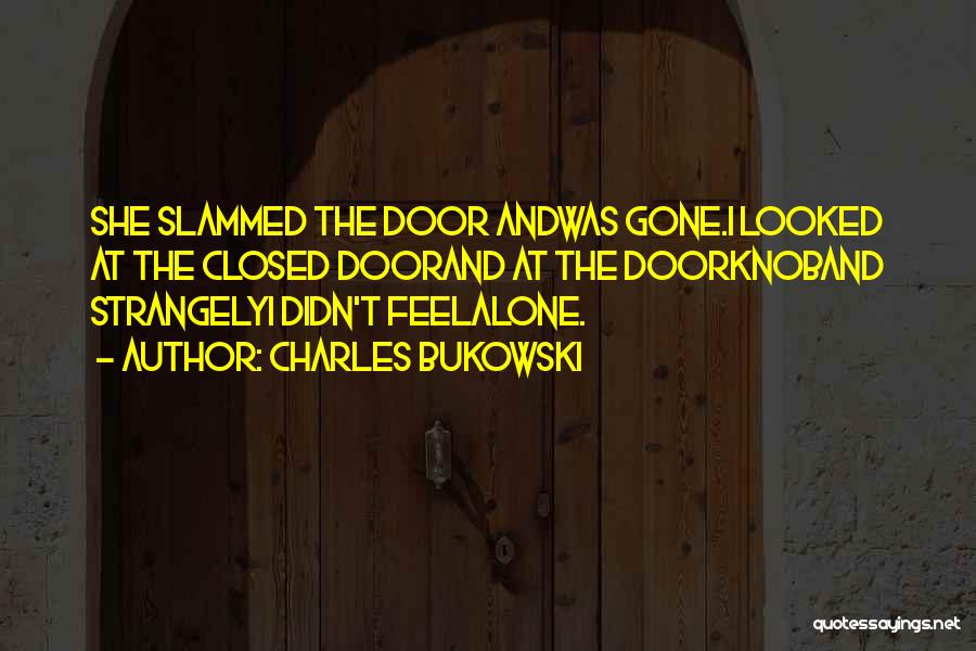 Charles Bukowski Quotes: She Slammed The Door Andwas Gone.i Looked At The Closed Doorand At The Doorknoband Strangelyi Didn't Feelalone.