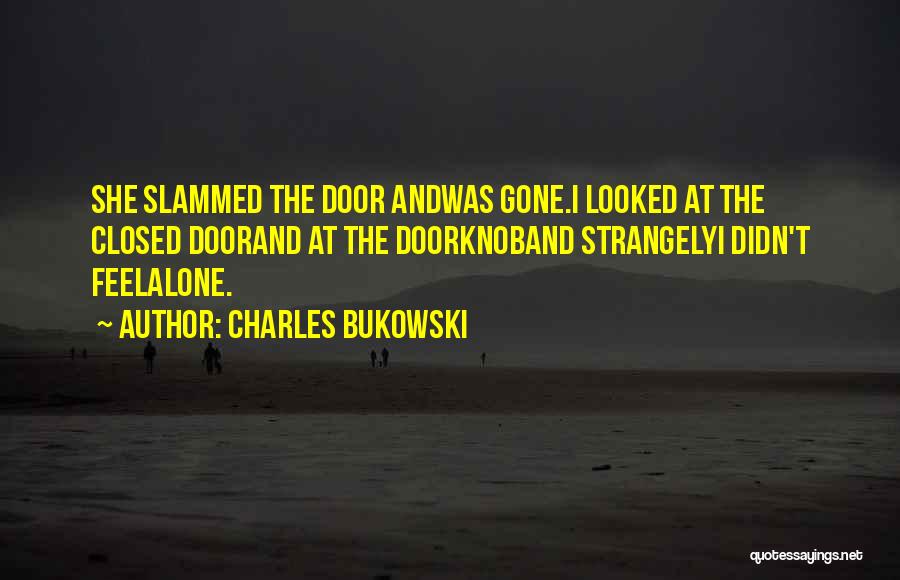 Charles Bukowski Quotes: She Slammed The Door Andwas Gone.i Looked At The Closed Doorand At The Doorknoband Strangelyi Didn't Feelalone.