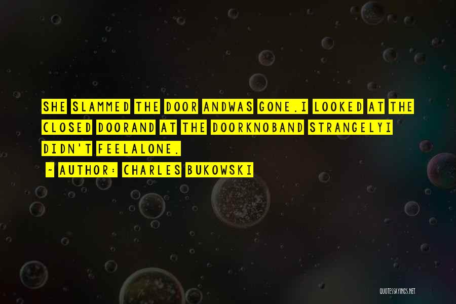 Charles Bukowski Quotes: She Slammed The Door Andwas Gone.i Looked At The Closed Doorand At The Doorknoband Strangelyi Didn't Feelalone.