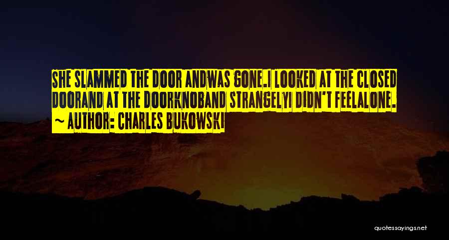 Charles Bukowski Quotes: She Slammed The Door Andwas Gone.i Looked At The Closed Doorand At The Doorknoband Strangelyi Didn't Feelalone.