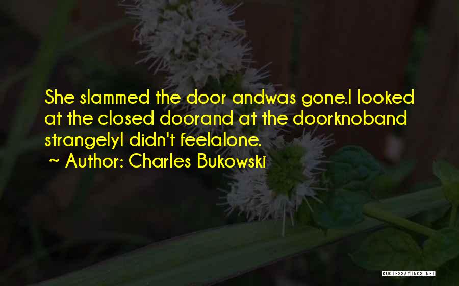 Charles Bukowski Quotes: She Slammed The Door Andwas Gone.i Looked At The Closed Doorand At The Doorknoband Strangelyi Didn't Feelalone.